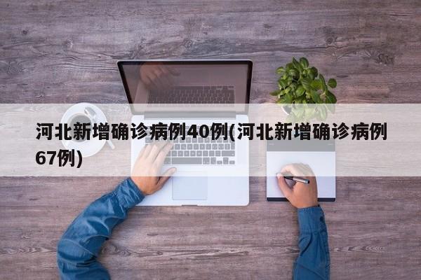 河北新增确诊病例40例(河北新增确诊病例67例)