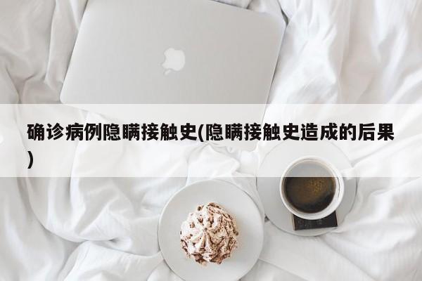 确诊病例隐瞒接触史(隐瞒接触史造成的后果)