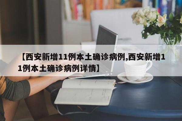 【西安新增11例本土确诊病例,西安新增11例本土确诊病例详情】