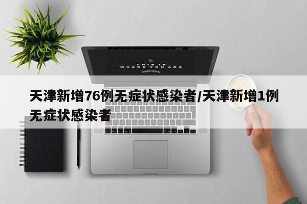 天津新增76例无症状感染者/天津新增1例无症状感染者