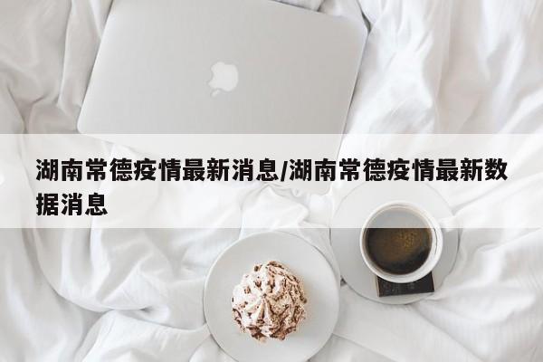 湖南常德疫情最新消息/湖南常德疫情最新数据消息