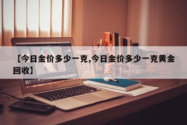 【今日金价多少一克,今日金价多少一克黄金回收】