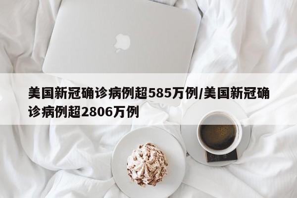 美国新冠确诊病例超585万例/美国新冠确诊病例超2806万例