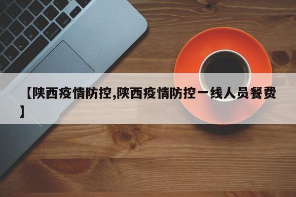 【陕西疫情防控,陕西疫情防控一线人员餐费】