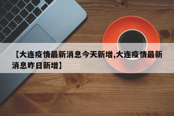 【大连疫情最新消息今天新增,大连疫情最新消息昨日新增】