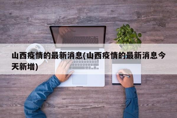 山西疫情的最新消息(山西疫情的最新消息今天新增)
