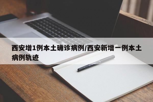 西安增1例本土确诊病例/西安新增一例本土病例轨迹