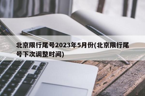 北京限行尾号2023年5月份(北京限行尾号下次调整时间)