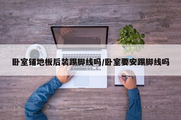 卧室铺地板后装踢脚线吗/卧室要安踢脚线吗
