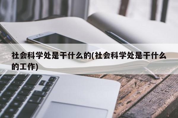 社会科学处是干什么的(社会科学处是干什么的工作)