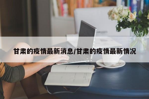 甘肃的疫情最新消息/甘肃的疫情最新情况