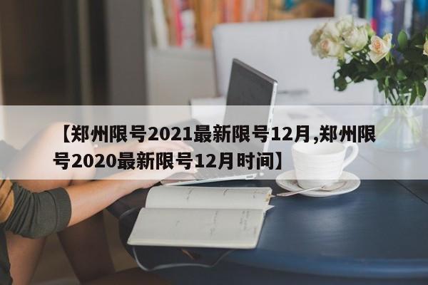 【郑州限号2021最新限号12月,郑州限号2020最新限号12月时间】