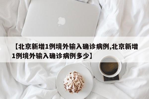 【北京新增1例境外输入确诊病例,北京新增1例境外输入确诊病例多少】