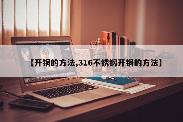 【开锅的方法,316不锈钢开锅的方法】