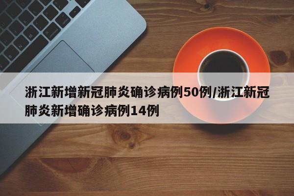 浙江新增新冠肺炎确诊病例50例/浙江新冠肺炎新增确诊病例14例