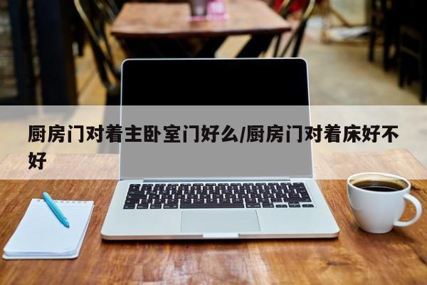 厨房门对着主卧室门好么/厨房门对着床好不好