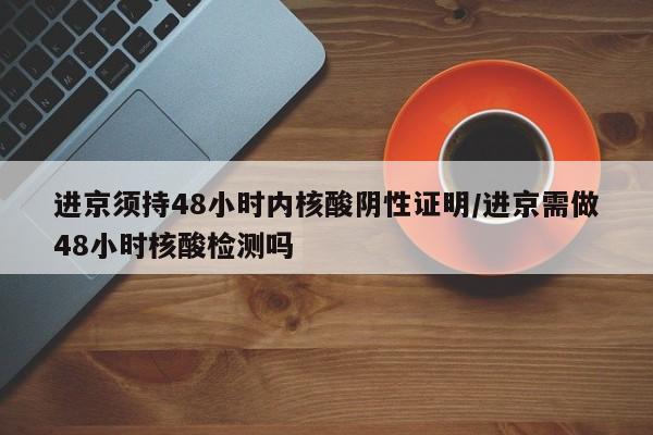 进京须持48小时内核酸阴性证明/进京需做48小时核酸检测吗