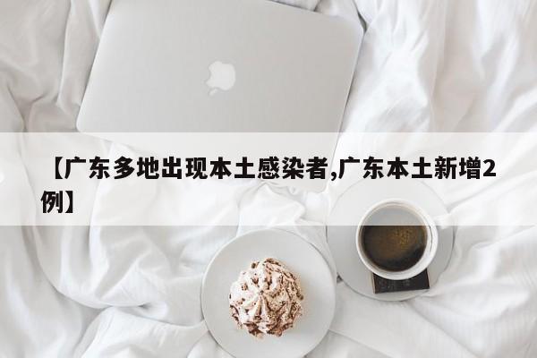 【广东多地出现本土感染者,广东本土新增2例】