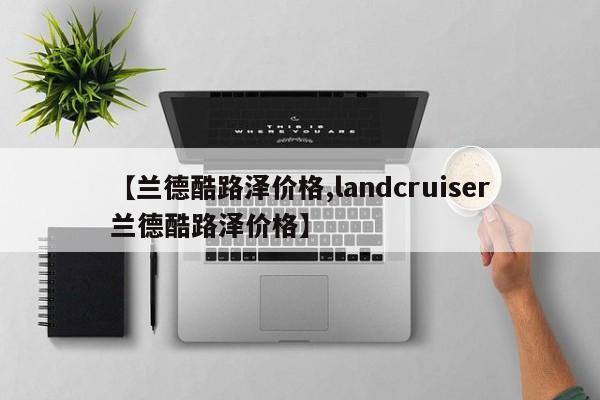 【兰德酷路泽价格,landcruiser兰德酷路泽价格】