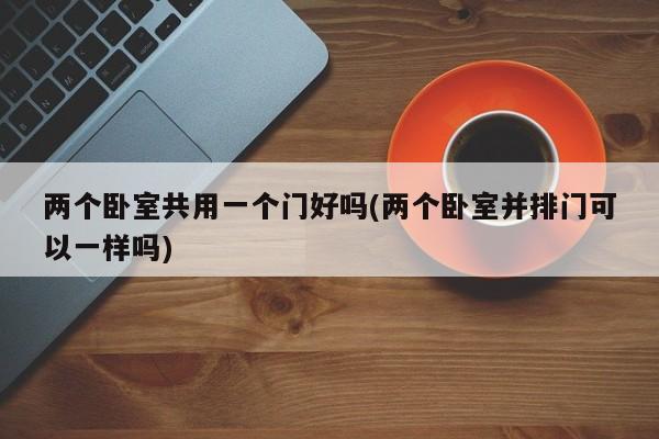 两个卧室共用一个门好吗(两个卧室并排门可以一样吗)