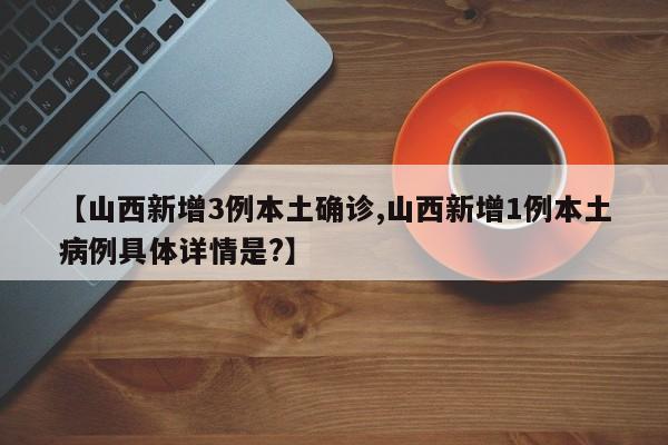 【山西新增3例本土确诊,山西新增1例本土病例具体详情是?】