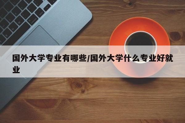 国外大学专业有哪些/国外大学什么专业好就业