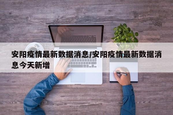 安阳疫情最新数据消息/安阳疫情最新数据消息今天新增
