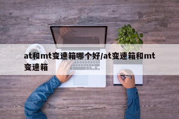 at和mt变速箱哪个好/at变速箱和mt变速箱