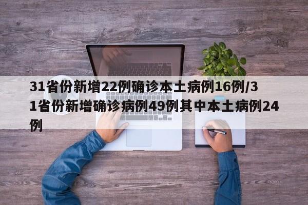 31省份新增22例确诊本土病例16例/31省份新增确诊病例49例其中本土病例24例