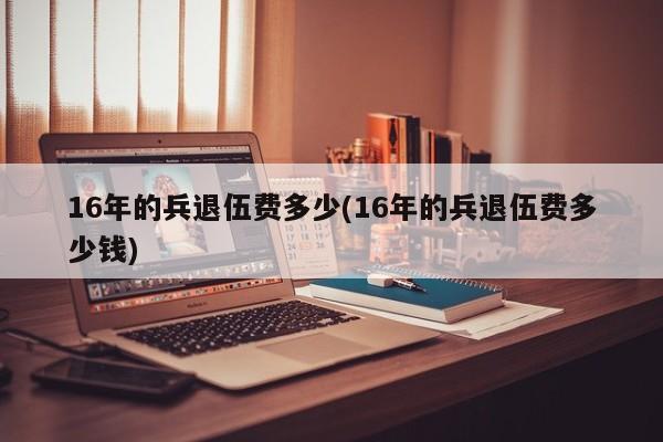 16年的兵退伍费多少(16年的兵退伍费多少钱)