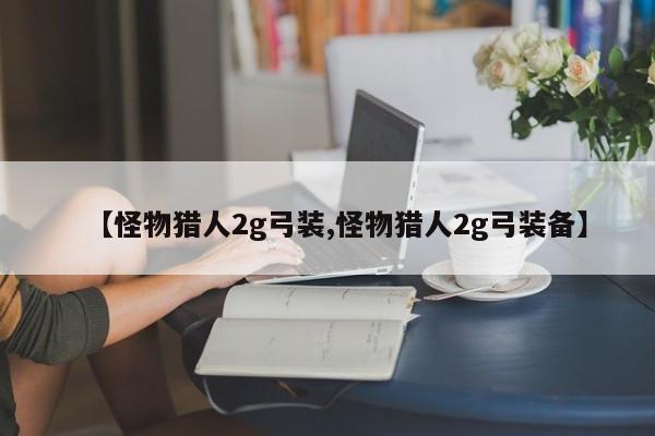 【怪物猎人2g弓装,怪物猎人2g弓装备】