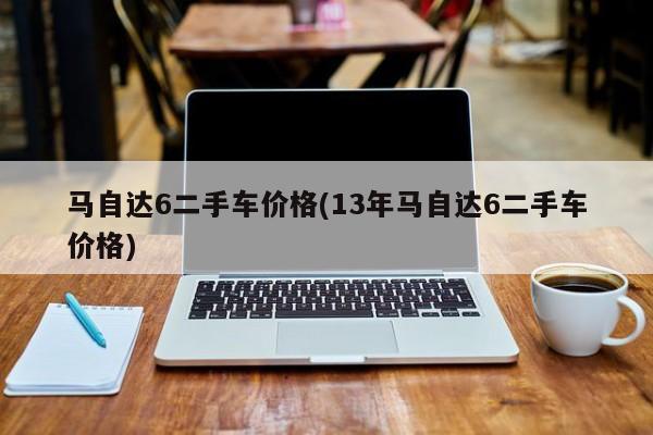 马自达6二手车价格(13年马自达6二手车价格)