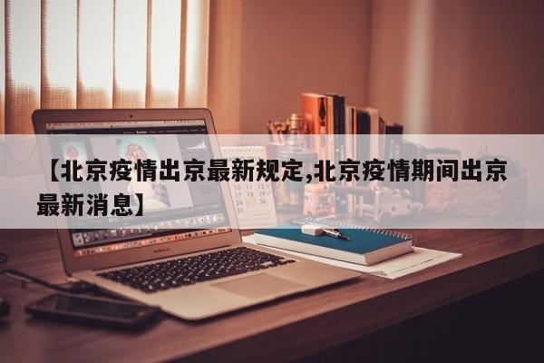 【北京疫情出京最新规定,北京疫情期间出京最新消息】