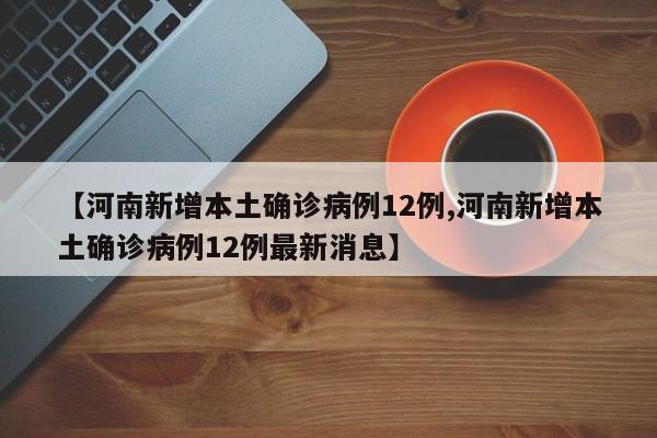【河南新增本土确诊病例12例,河南新增本土确诊病例12例最新消息】