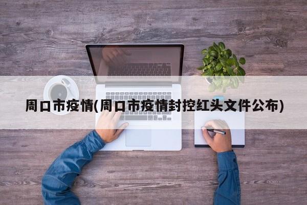 周口市疫情(周口市疫情封控红头文件公布)