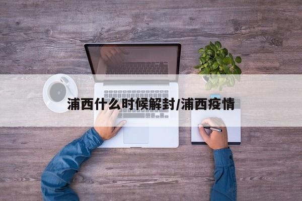 浦西什么时候解封/浦西疫情