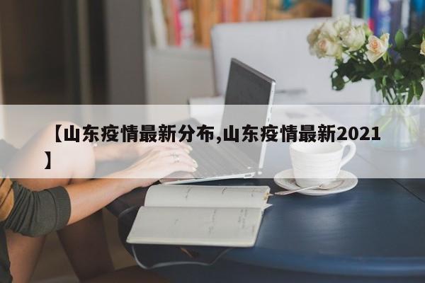 【山东疫情最新分布,山东疫情最新2021】