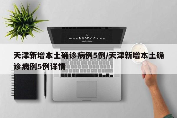 天津新增本土确诊病例5例/天津新增本土确诊病例5例详情