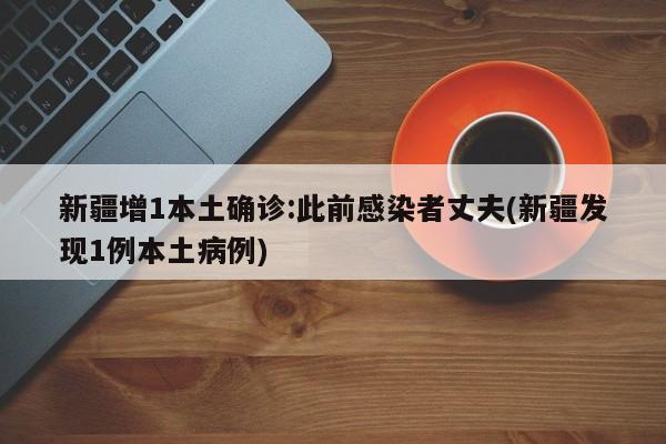 新疆增1本土确诊:此前感染者丈夫(新疆发现1例本土病例)