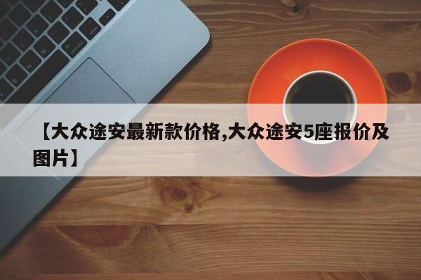 【大众途安最新款价格,大众途安5座报价及图片】
