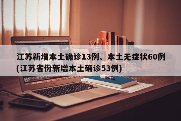 江苏新增本土确诊13例、本土无症状60例(江苏省份新增本土确诊53例)