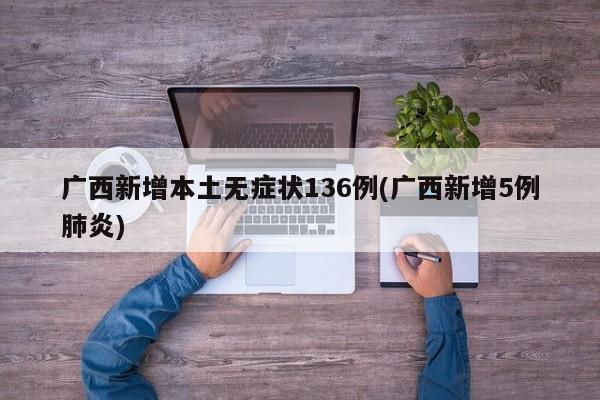 广西新增本土无症状136例(广西新增5例肺炎)