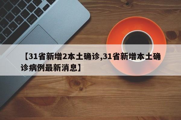 【31省新增2本土确诊,31省新增本土确诊病例最新消息】