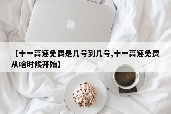 【十一高速免费是几号到几号,十一高速免费从啥时候开始】