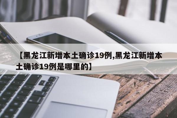 【黑龙江新增本土确诊19例,黑龙江新增本土确诊19例是哪里的】