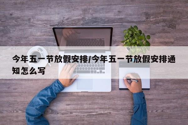 今年五一节放假安排/今年五一节放假安排通知怎么写