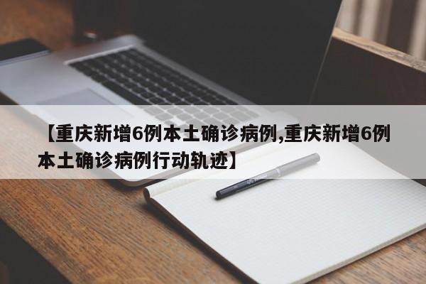 【重庆新增6例本土确诊病例,重庆新增6例本土确诊病例行动轨迹】