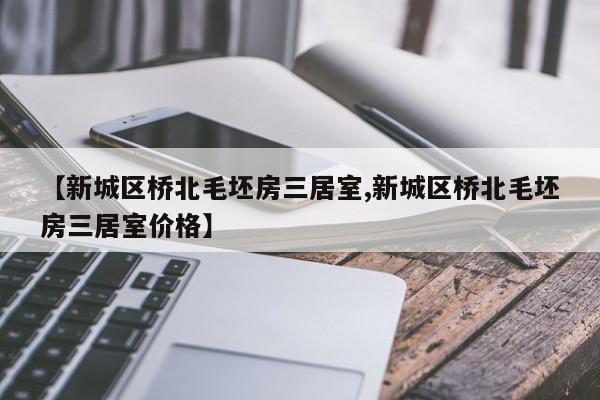 【新城区桥北毛坯房三居室,新城区桥北毛坯房三居室价格】