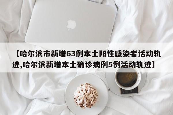 【哈尔滨市新增63例本土阳性感染者活动轨迹,哈尔滨新增本土确诊病例5例活动轨迹】