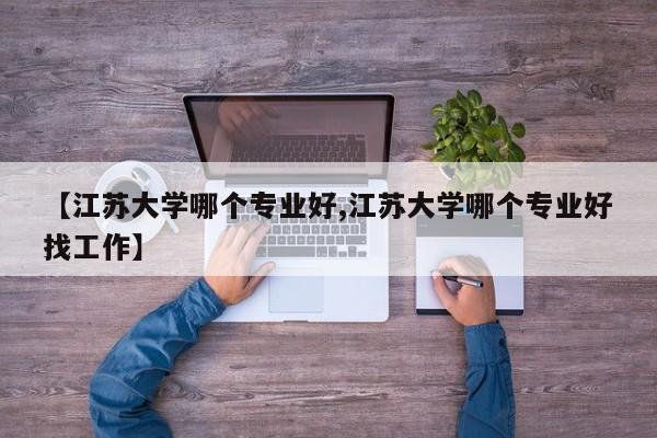 【江苏大学哪个专业好,江苏大学哪个专业好找工作】